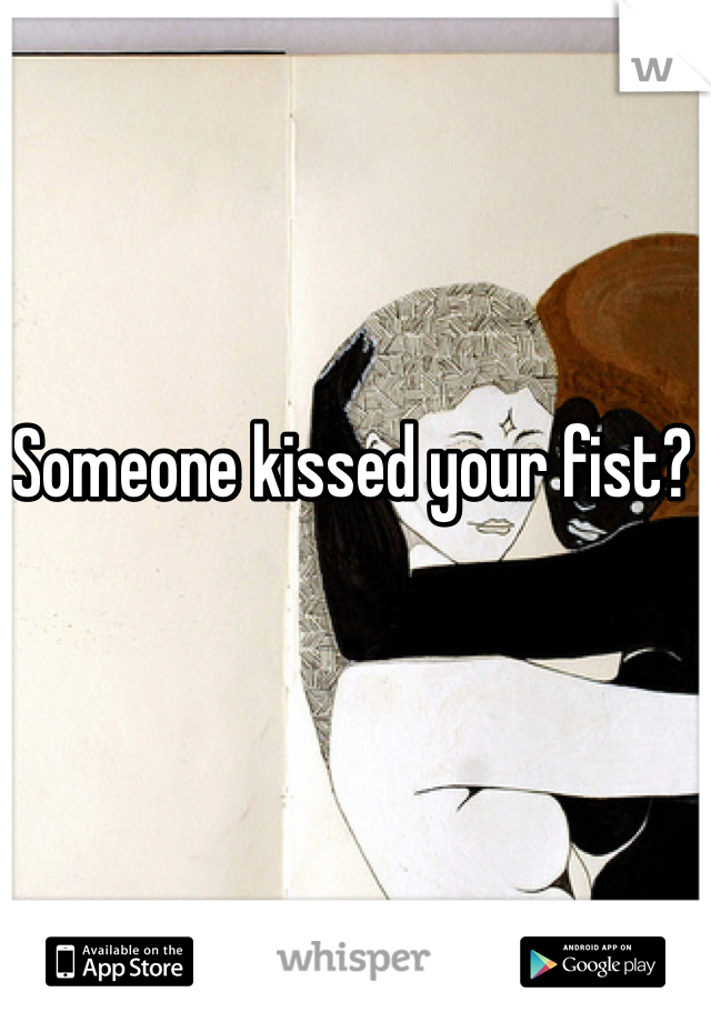 Someone kissed your fist?