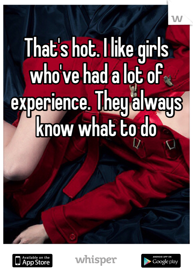 That's hot. I like girls who've had a lot of experience. They always know what to do 