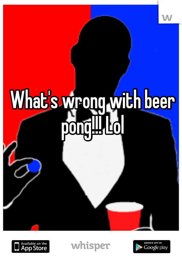 What's wrong with beer pong!!! Lol