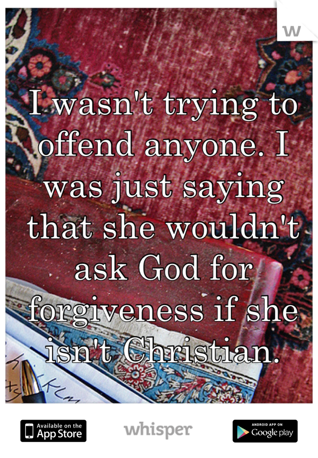 I wasn't trying to offend anyone. I was just saying that she wouldn't ask God for forgiveness if she isn't Christian.