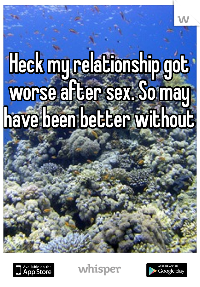 Heck my relationship got worse after sex. So may have been better without 