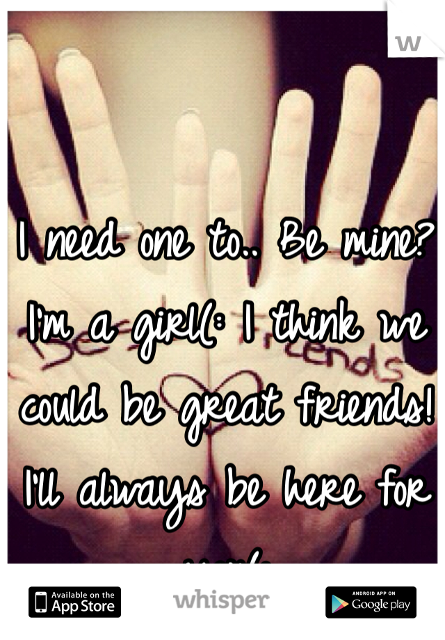 I need one to.. Be mine? I'm a girl(: I think we could be great friends! I'll always be here for you(: