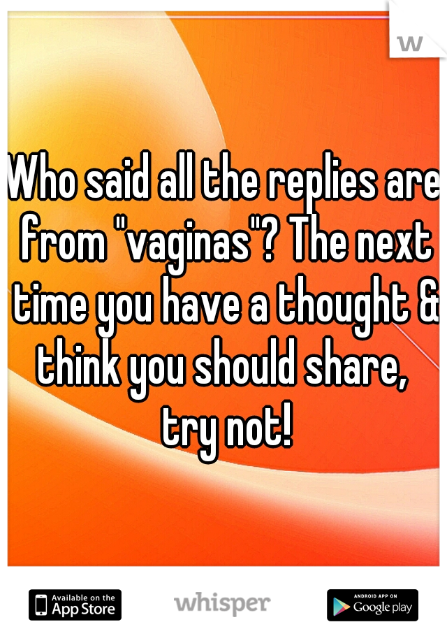 Who said all the replies are from "vaginas"? The next time you have a thought & think you should share,  try not!