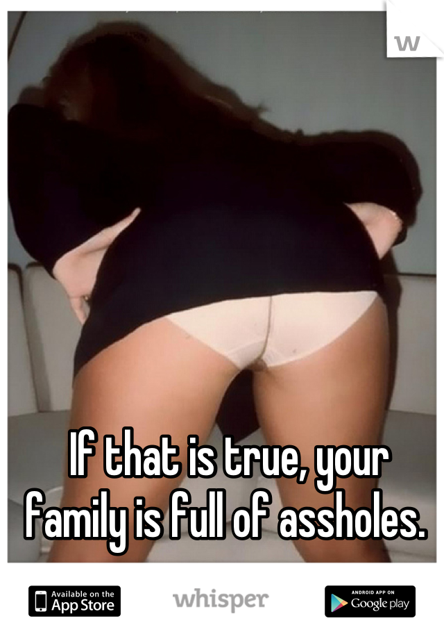 If that is true, your family is full of assholes. 