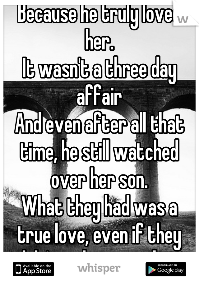 Because he truly loved her.
It wasn't a three day affair 
And even after all that time, he still watched over her son.
What they had was a true love, even if they didn't end up together.