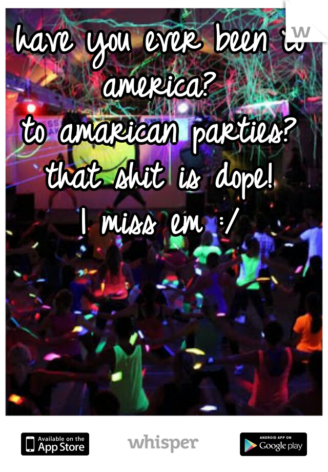 have you ever been to america? 
to amarican parties?
that shit is dope!
I miss em :/