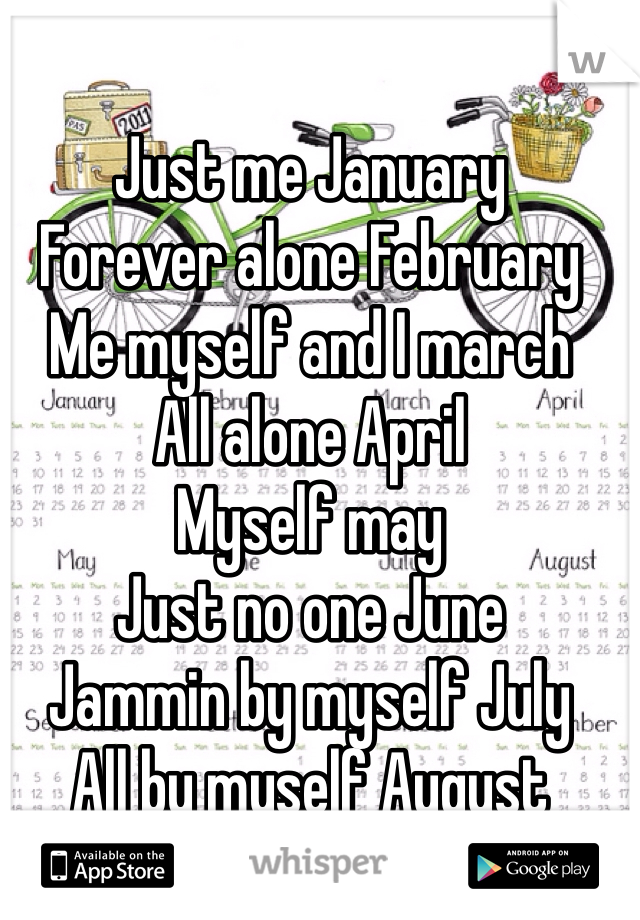 Just me January 
Forever alone February 
Me myself and I march 
All alone April 
Myself may
Just no one June 
Jammin by myself July
All by myself August 
