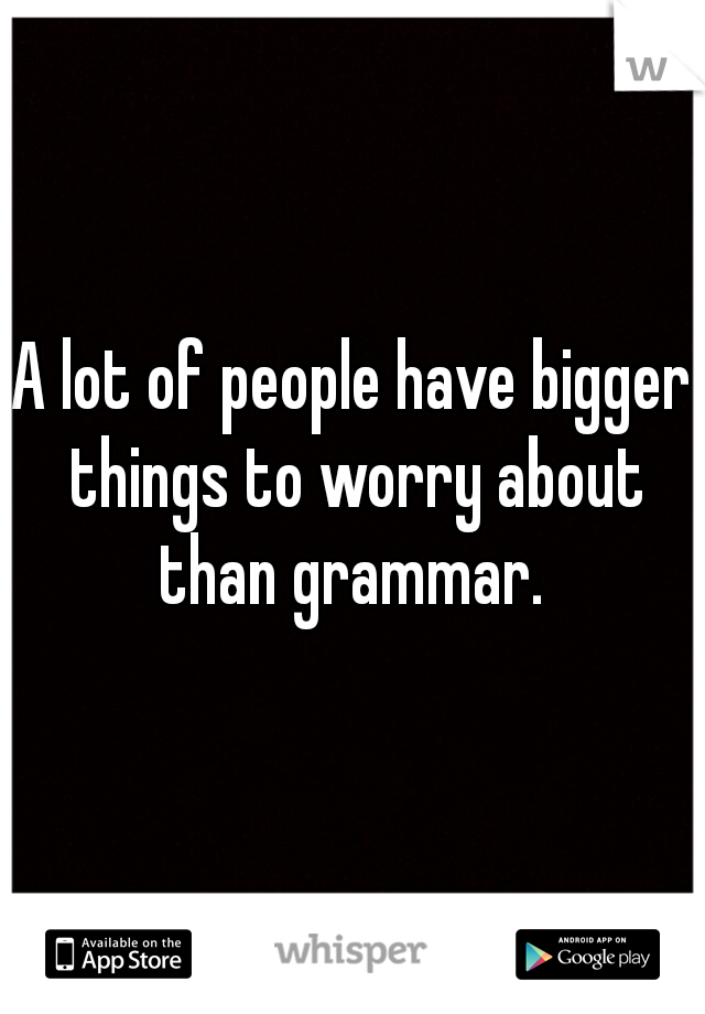 A lot of people have bigger things to worry about than grammar. 