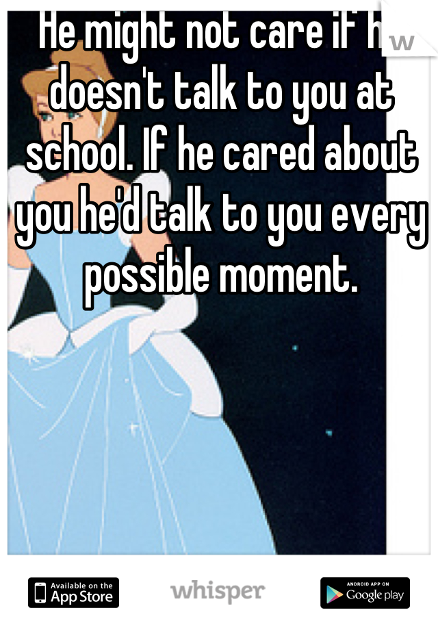 He might not care if he doesn't talk to you at school. If he cared about you he'd talk to you every possible moment.