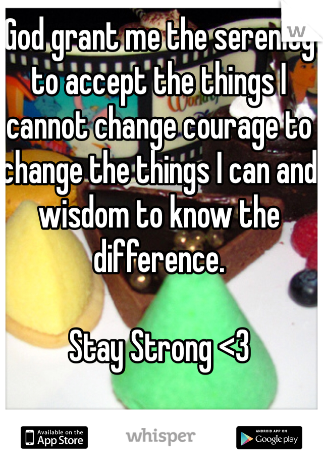 God grant me the serenity to accept the things I cannot change courage to change the things I can and wisdom to know the difference. 

Stay Strong <3