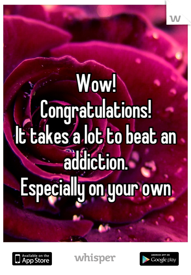 Wow!
Congratulations!
It takes a lot to beat an addiction.
Especially on your own