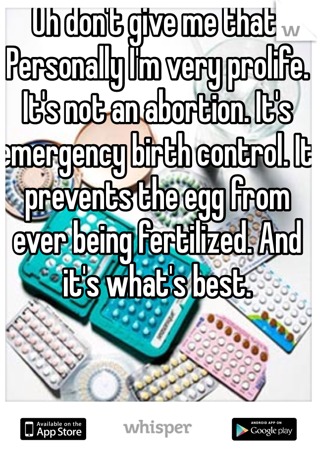 Oh don't give me that. Personally I'm very prolife. It's not an abortion. It's emergency birth control. It prevents the egg from ever being fertilized. And it's what's best. 
