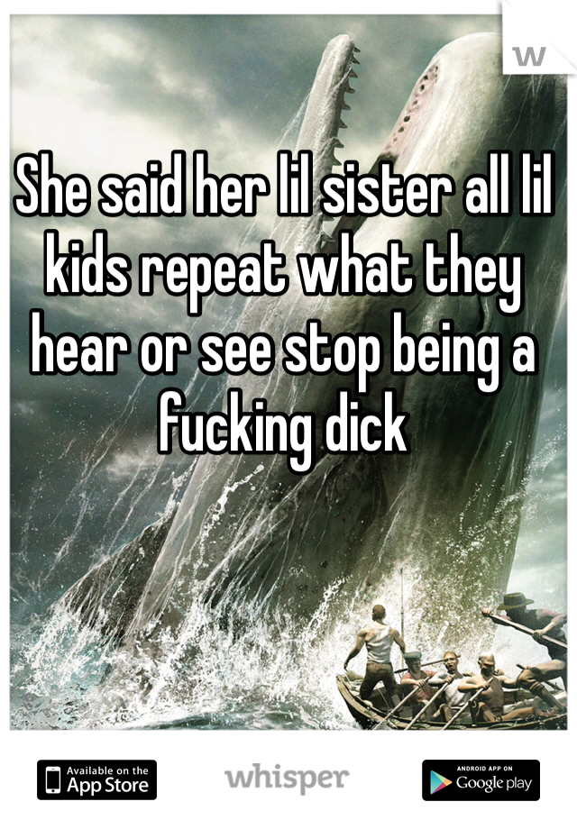 She said her lil sister all lil kids repeat what they hear or see stop being a fucking dick