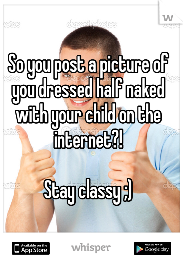 So you post a picture of you dressed half naked with your child on the internet?! 

Stay classy ;) 