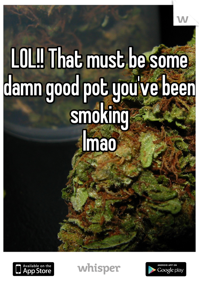 LOL!! That must be some damn good pot you've been smoking 
lmao