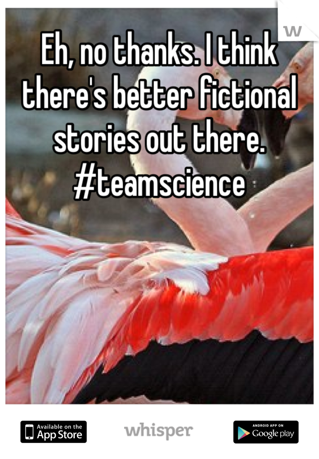 Eh, no thanks. I think there's better fictional stories out there. 
#teamscience