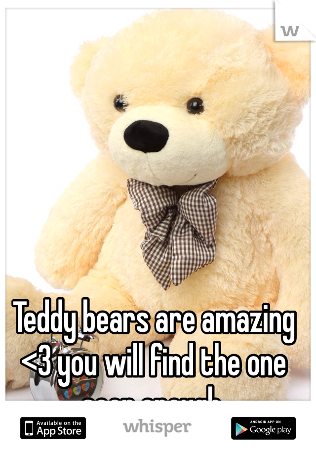Teddy bears are amazing <3 you will find the one soon enough.