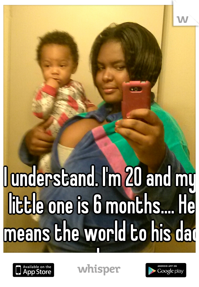 I understand. I'm 20 and my little one is 6 months.... He means the world to his dad and me.