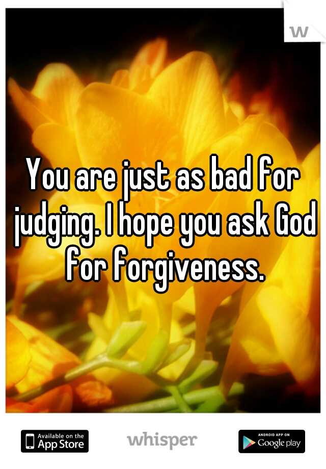 You are just as bad for judging. I hope you ask God for forgiveness.