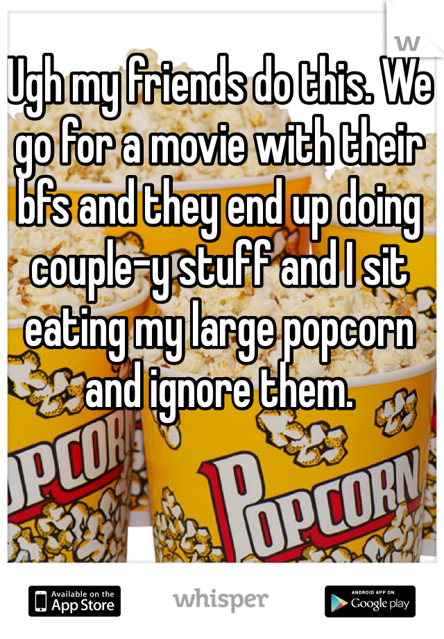 Ugh my friends do this. We go for a movie with their bfs and they end up doing couple-y stuff and I sit eating my large popcorn and ignore them.