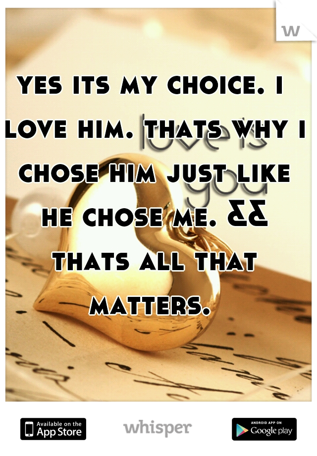 yes its my choice. i love him. thats why i chose him just like he chose me. && thats all that matters. 