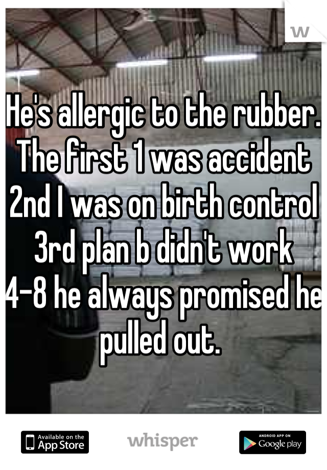 He's allergic to the rubber. 
The first 1 was accident
2nd I was on birth control
3rd plan b didn't work 
4-8 he always promised he pulled out. 