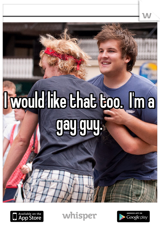 I would like that too.  I'm a gay guy.