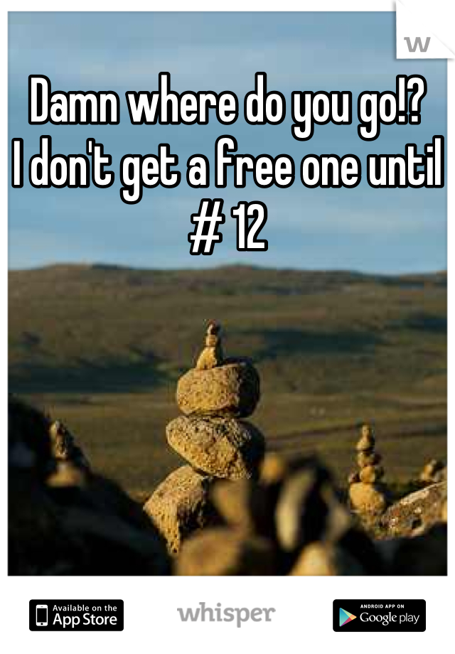 Damn where do you go!?
I don't get a free one until # 12
