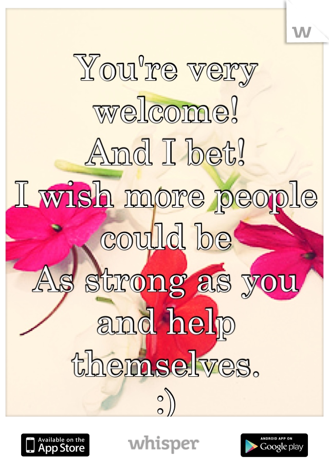 You're very welcome! 
And I bet!
I wish more people could be
As strong as you and help themselves.
:)