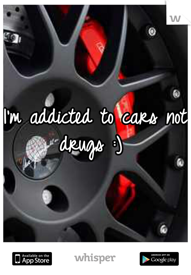 I'm addicted to cars not drugs :)  