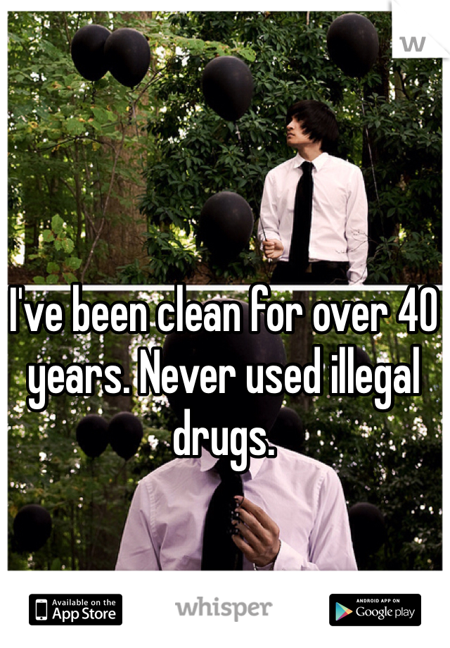 I've been clean for over 40 years. Never used illegal drugs.
