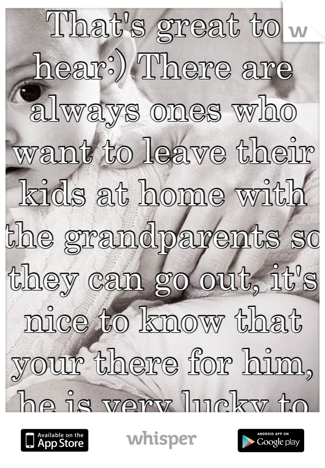 That's great to hear:) There are always ones who want to leave their kids at home with the grandparents so they can go out, it's nice to know that your there for him, he is very lucky to have you:)