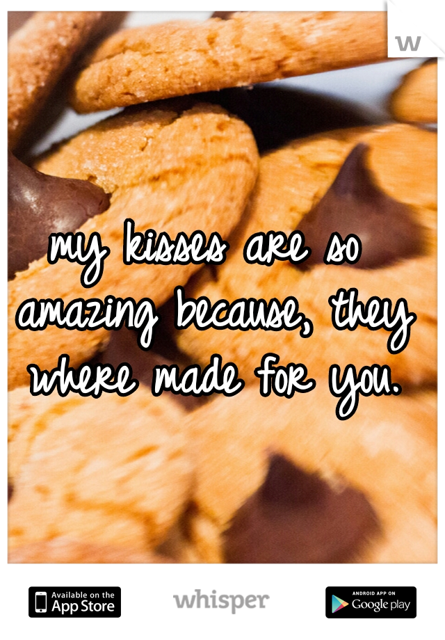 my kisses are so amazing because, they where made for you.