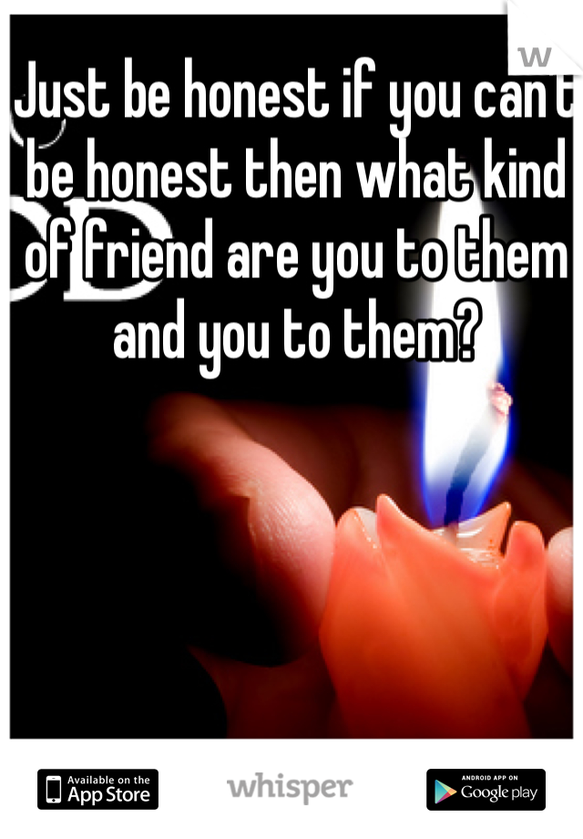 Just be honest if you can't be honest then what kind of friend are you to them and you to them? 