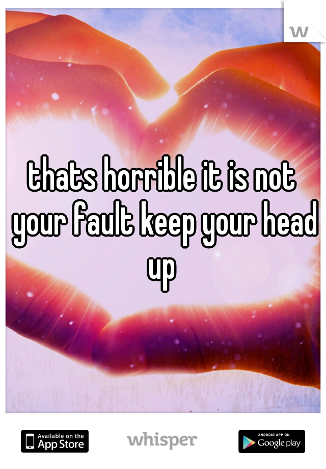 thats horrible it is not your fault keep your head up 