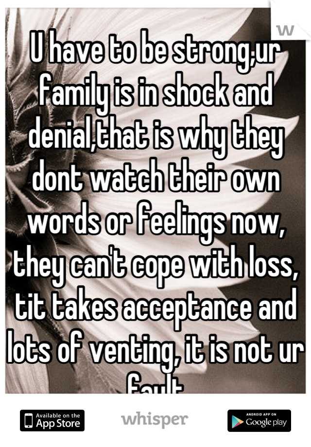 U have to be strong,ur family is in shock and denial,that is why they dont watch their own words or feelings now, they can't cope with loss, tit takes acceptance and lots of venting, it is not ur fault
