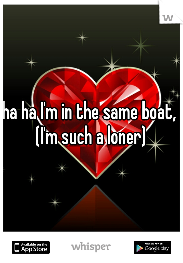 ha ha I'm in the same boat, 

(I'm such a loner)