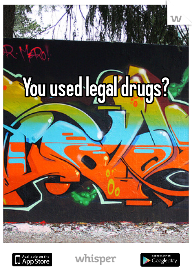 You used legal drugs?