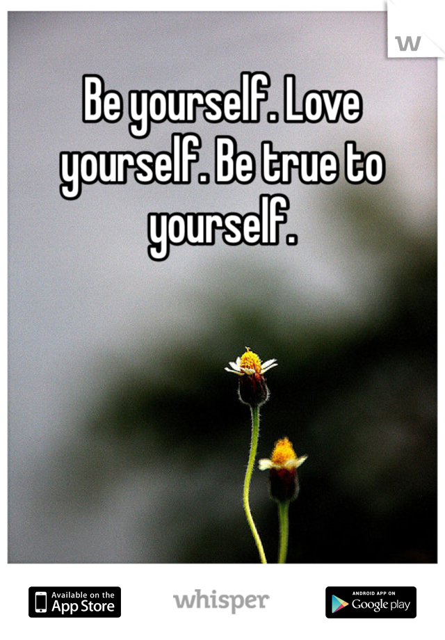 Be yourself. Love yourself. Be true to yourself.