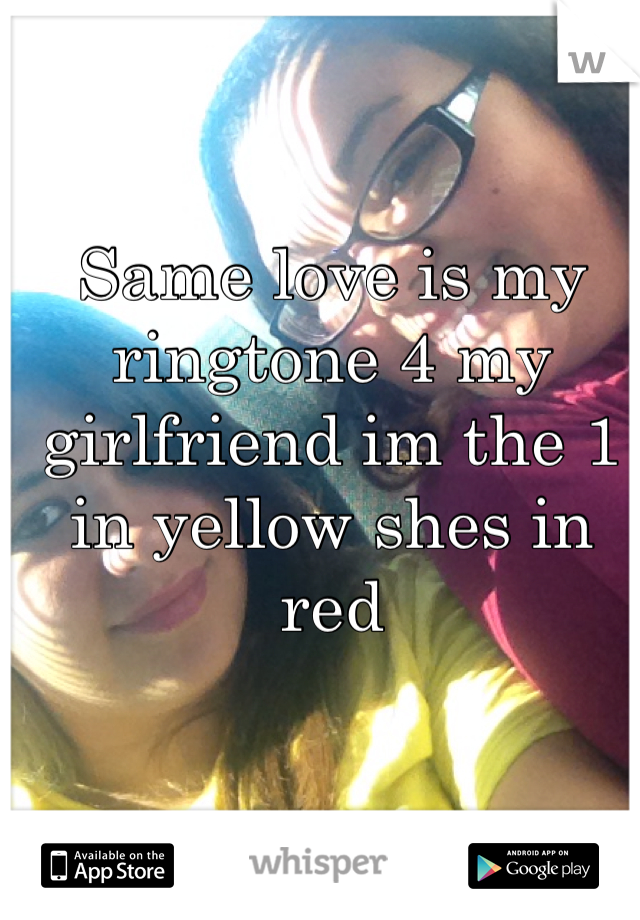 Same love is my ringtone 4 my girlfriend im the 1 in yellow shes in red