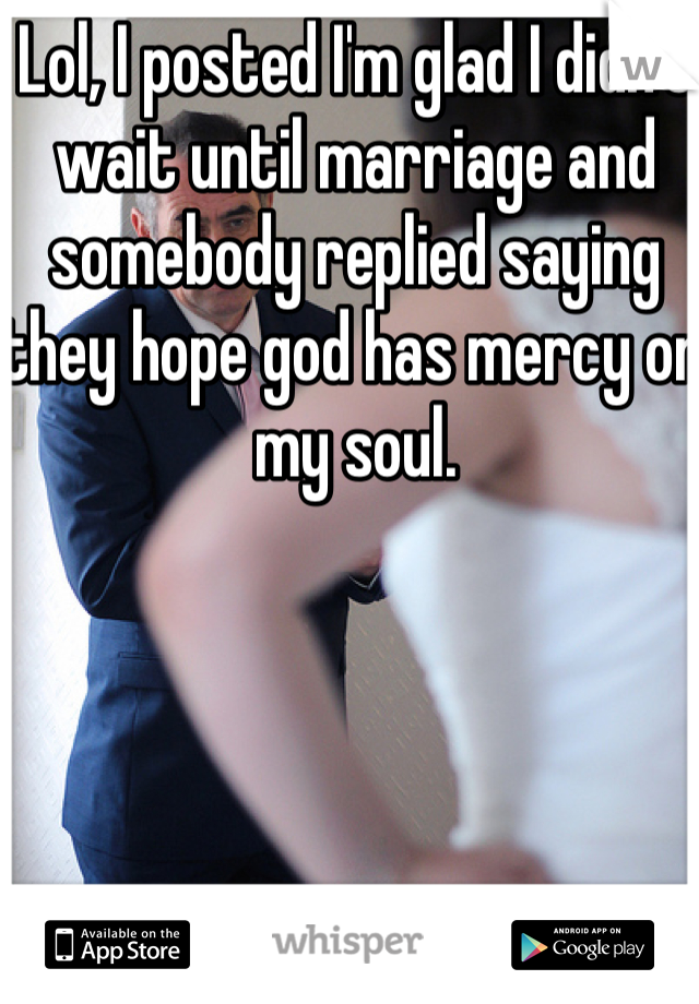 Lol, I posted I'm glad I didn't wait until marriage and somebody replied saying they hope god has mercy on my soul. 