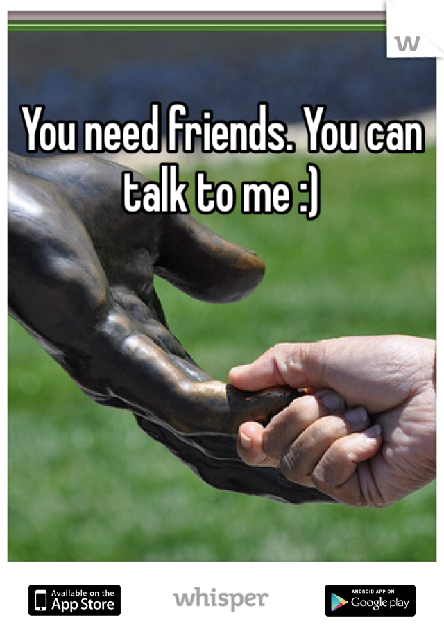 You need friends. You can talk to me :)