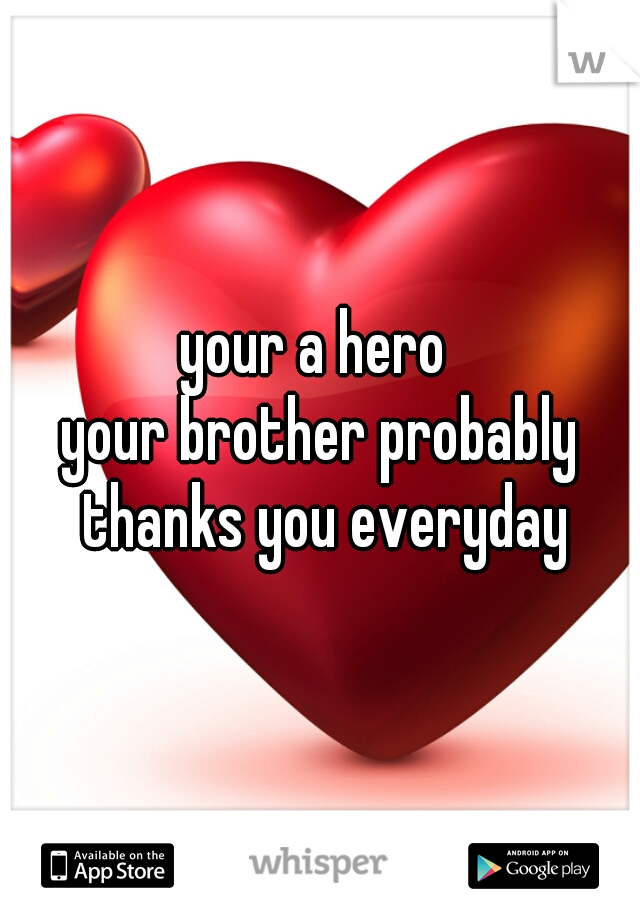 your a hero 
your brother probably thanks you everyday