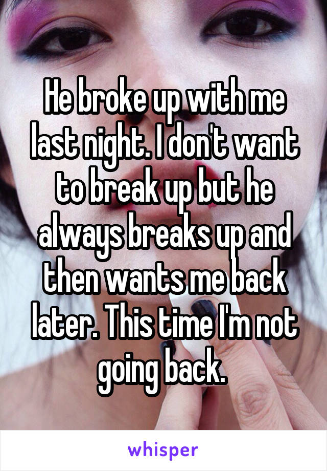 He broke up with me last night. I don't want to break up but he always breaks up and then wants me back later. This time I'm not going back. 