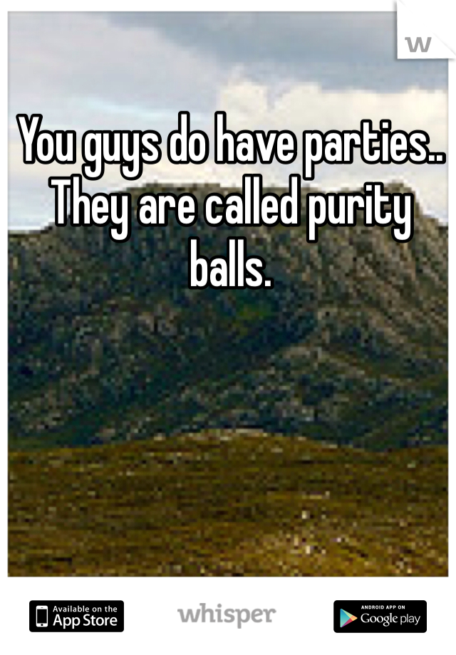 You guys do have parties.. They are called purity balls. 