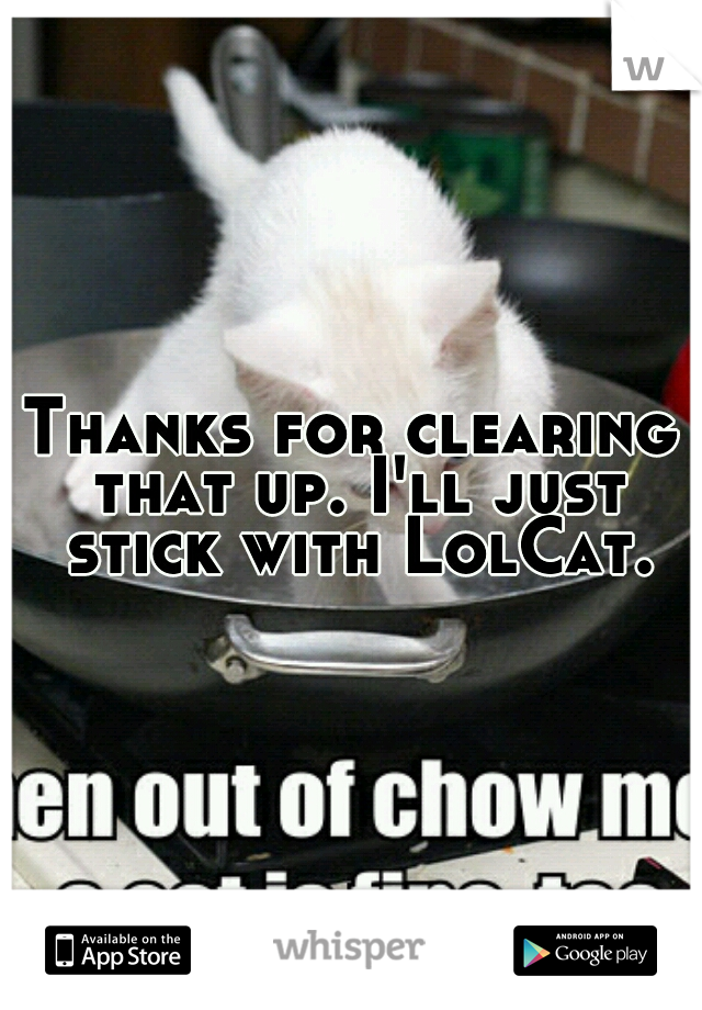 Thanks for clearing that up. I'll just stick with LolCat.
