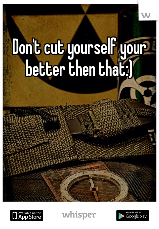 Don't cut yourself your better then that:)