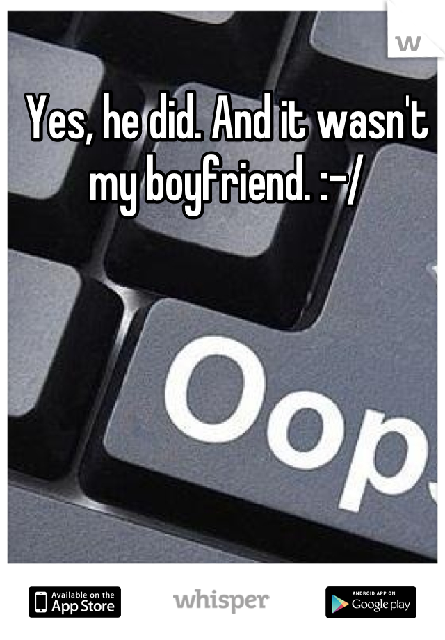 Yes, he did. And it wasn't my boyfriend. :-/