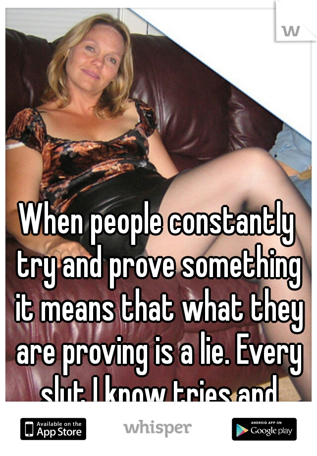 When people constantly try and prove something it means that what they are proving is a lie. Every slut I know tries and proved she aint