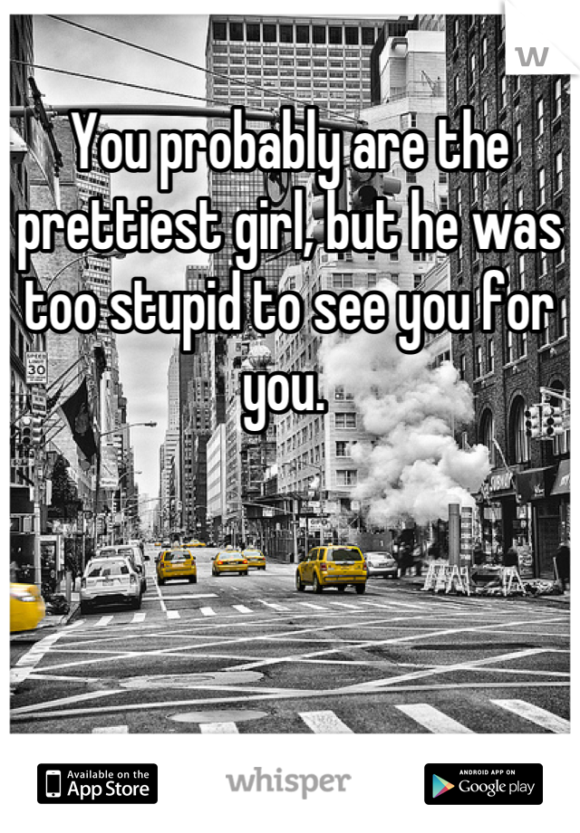 You probably are the prettiest girl, but he was too stupid to see you for you. 